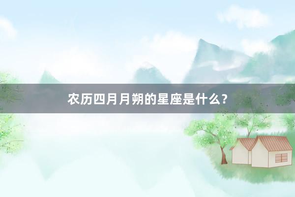 农历四月月朔的星座是什么？