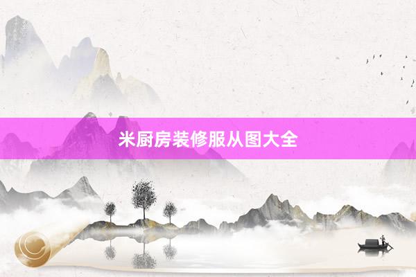 米厨房装修服从图大全
