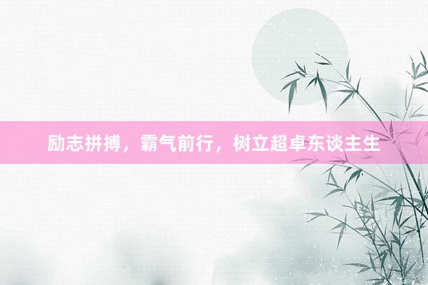 励志拼搏，霸气前行，树立超卓东谈主生