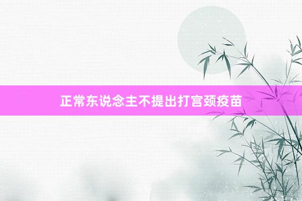 正常东说念主不提出打宫颈疫苗