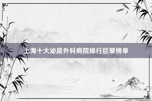 上海十大泌尿外科病院排行巨擘榜单