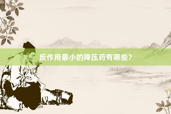 反作用最小的降压药有哪些？