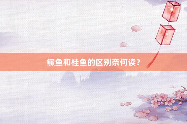 鳜鱼和桂鱼的区别奈何读？