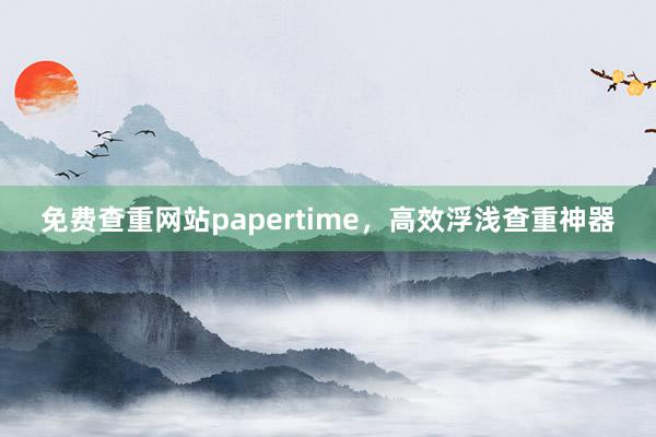 免费查重网站papertime，高效浮浅查重神器