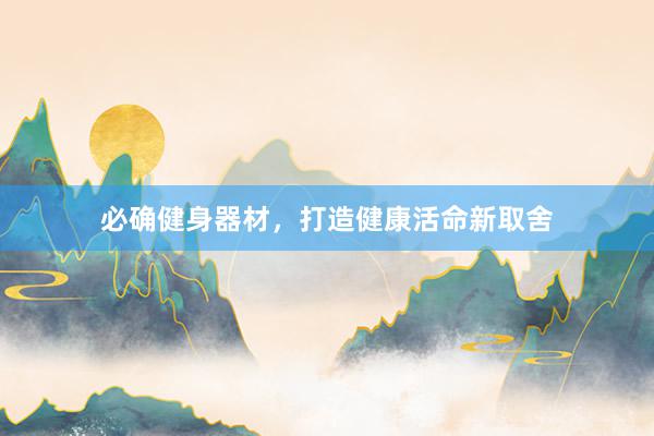 必确健身器材，打造健康活命新取舍
