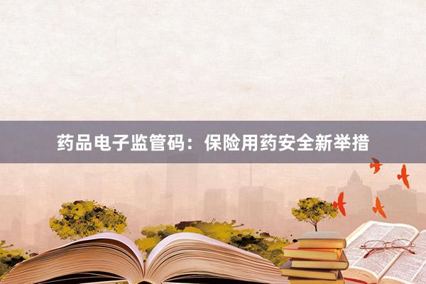 药品电子监管码:保险用药安全新举措