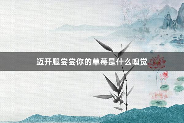 迈开腿尝尝你的草莓是什么嗅觉
